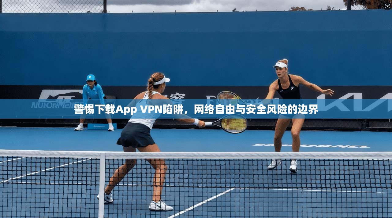 警惕下载App VPN陷阱，网络自由与安全风险的边界