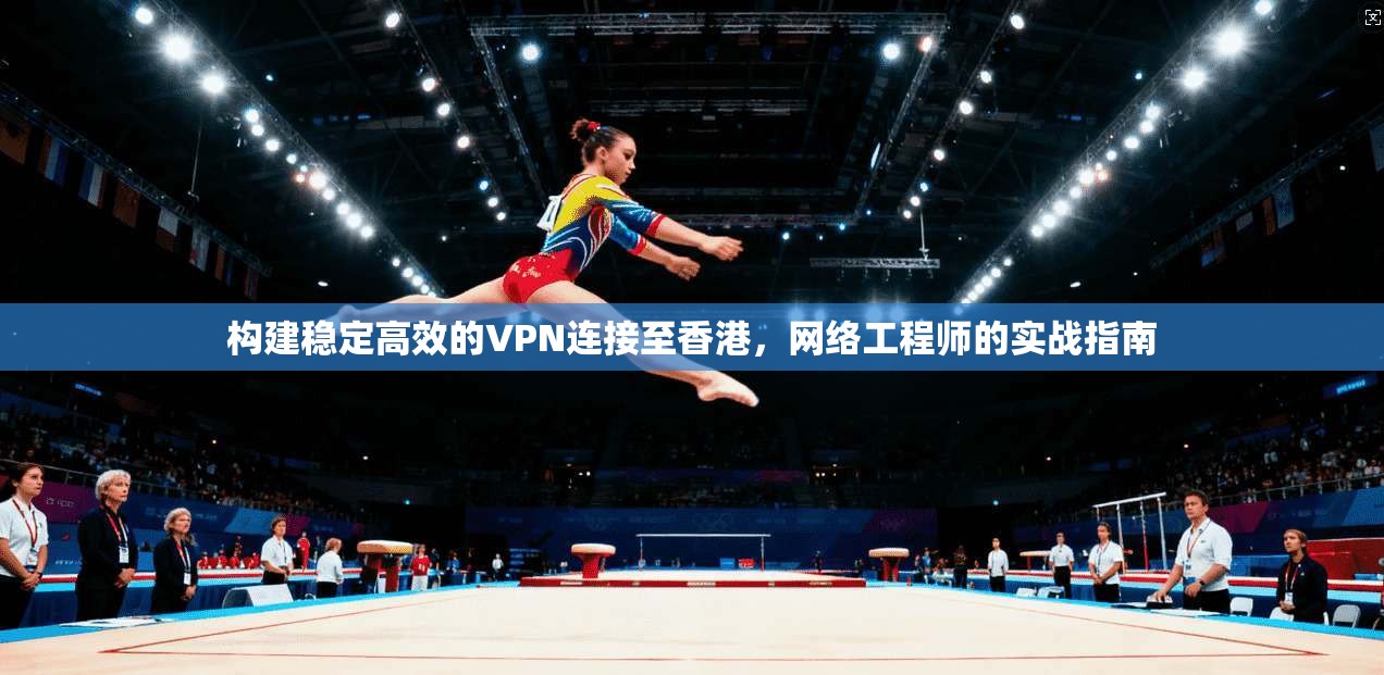 构建稳定高效的VPN连接至香港，网络工程师的实战指南