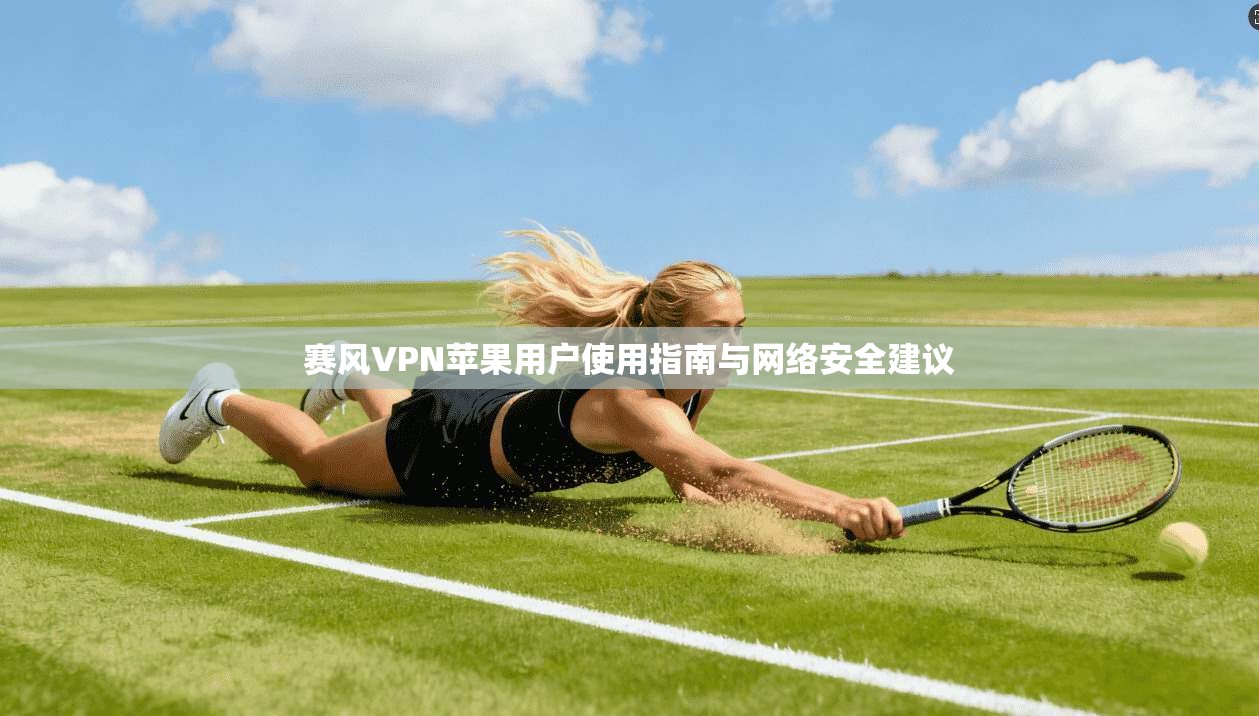 赛风VPN苹果用户使用指南与网络安全建议 赛风VPN苹果用户使用指南与网络安全建议