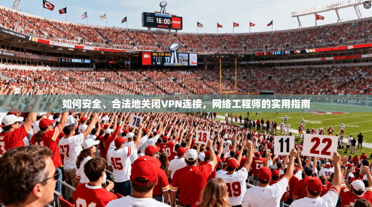 如何安全、合法地关闭VPN连接,网络工程师的实用指南 如何安全、合法地关闭VPN连接,网络工程师的实用指南