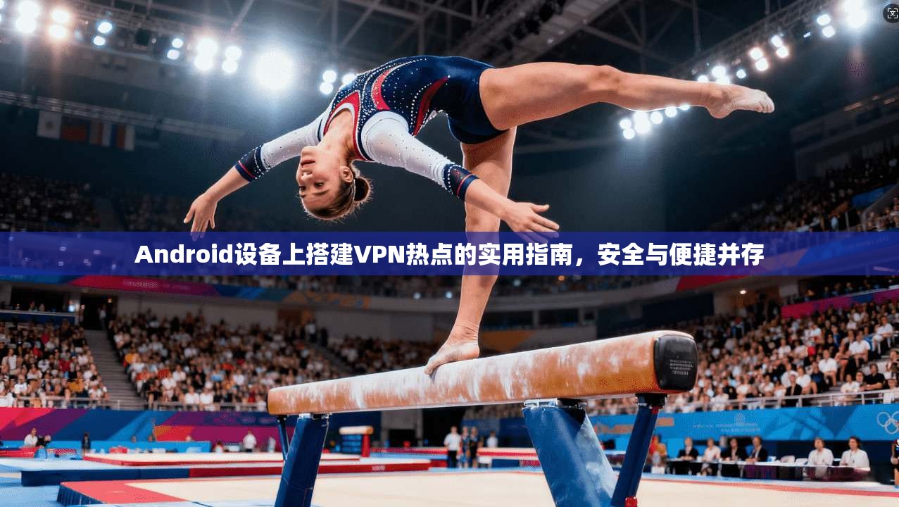 Android设备上搭建VPN热点的实用指南,安全与便捷并存 Android设备上搭建VPN热点的实用指南,安全与便捷并存