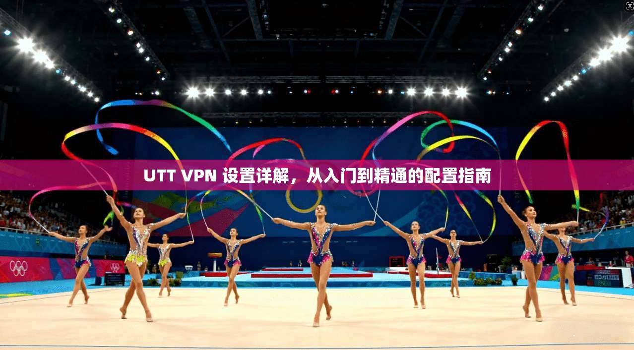 UTT VPN 设置详解，从入门到精通的配置指南