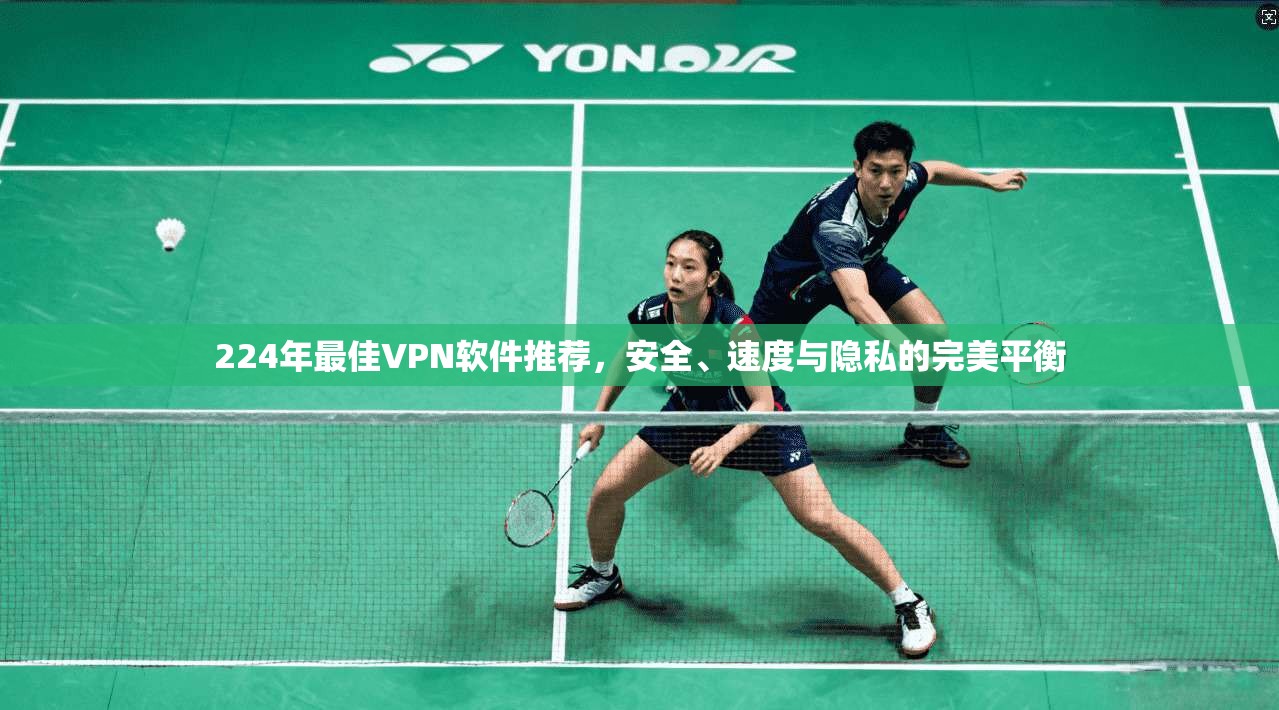 224年最佳VPN软件推荐，安全、速度与隐私的完美平衡