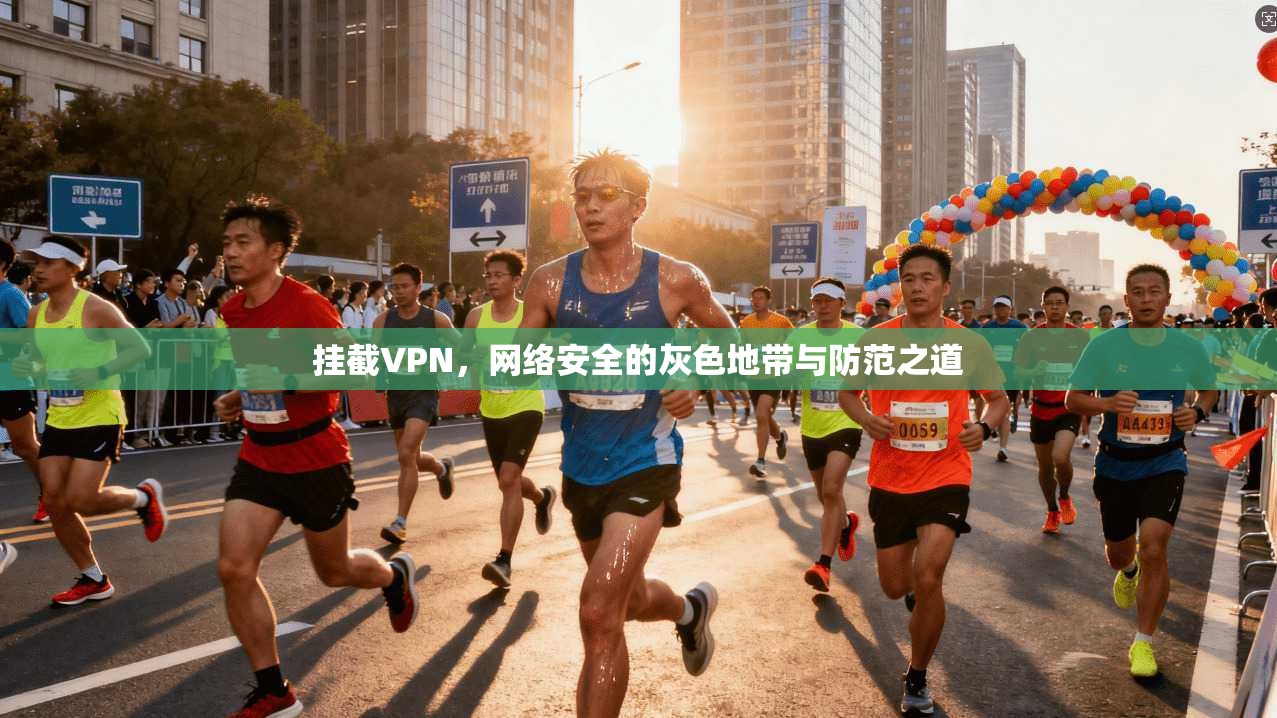 挂截VPN，网络安全的灰色地带与防范之道
