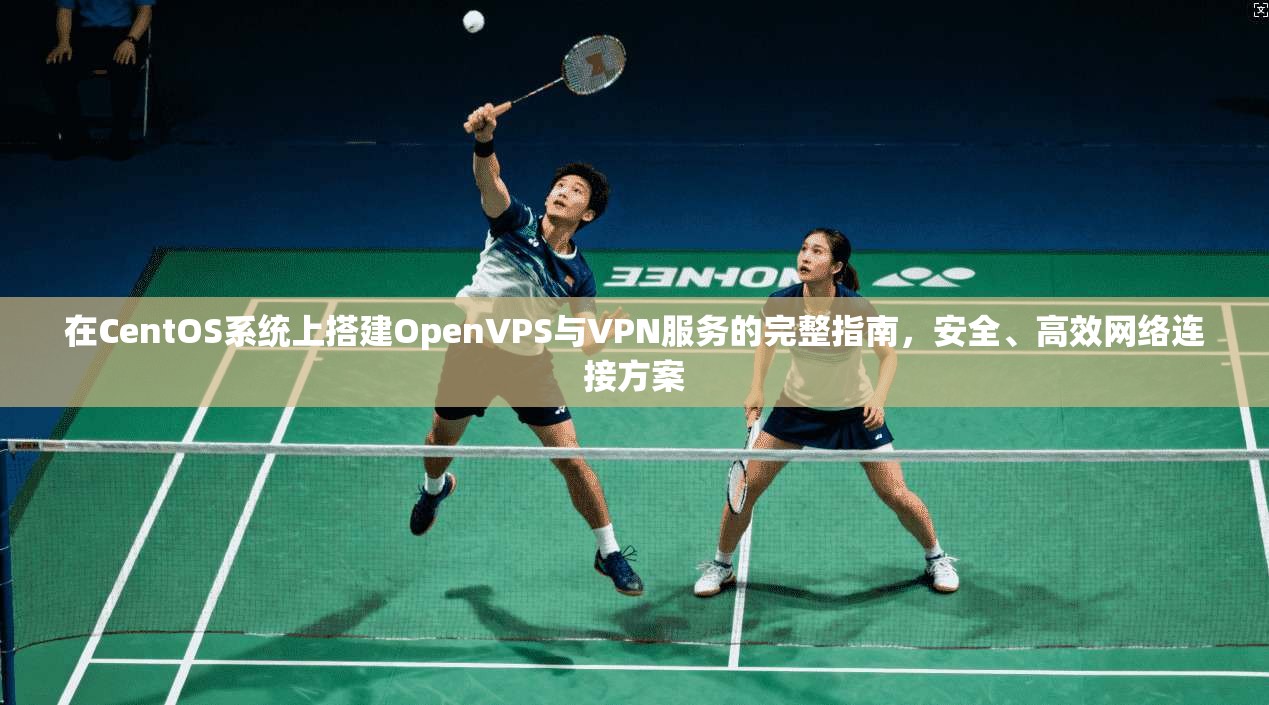 在CentOS系统上搭建OpenVPS与VPN服务的完整指南，安全、高效网络连接方案