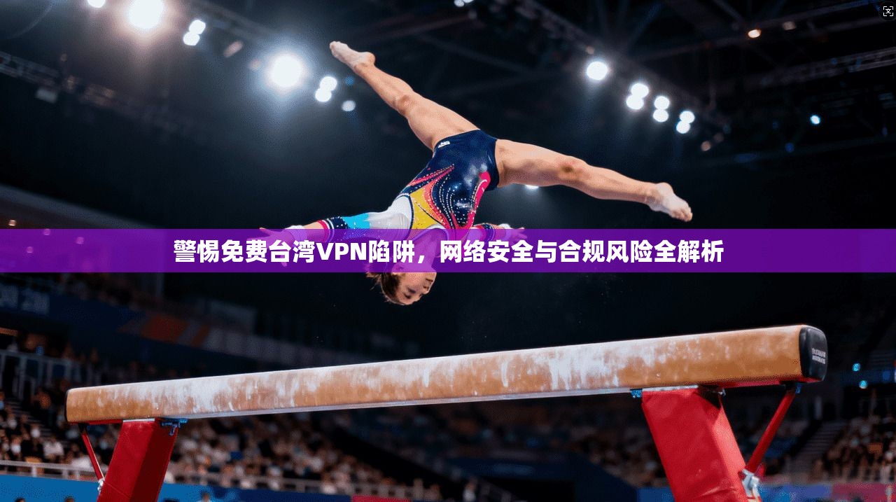 警惕免费台湾VPN陷阱，网络安全与合规风险全解析
