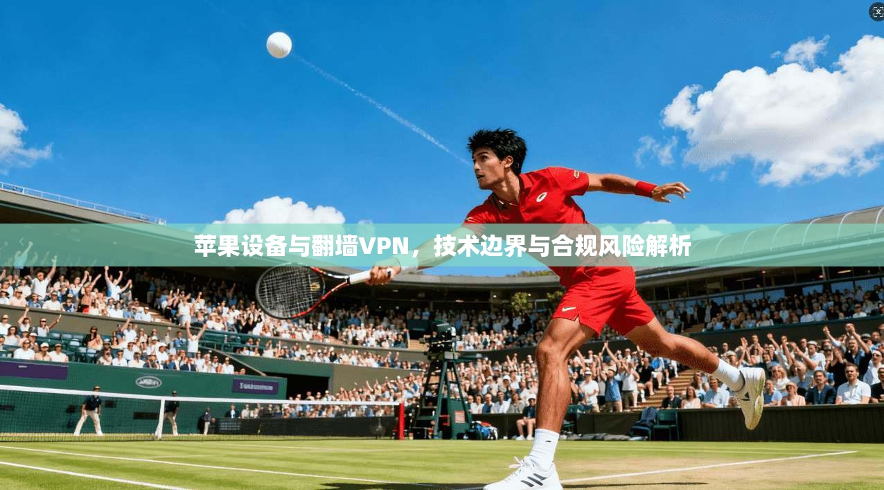 苹果设备与翻墙VPN，技术边界与合规风险解析