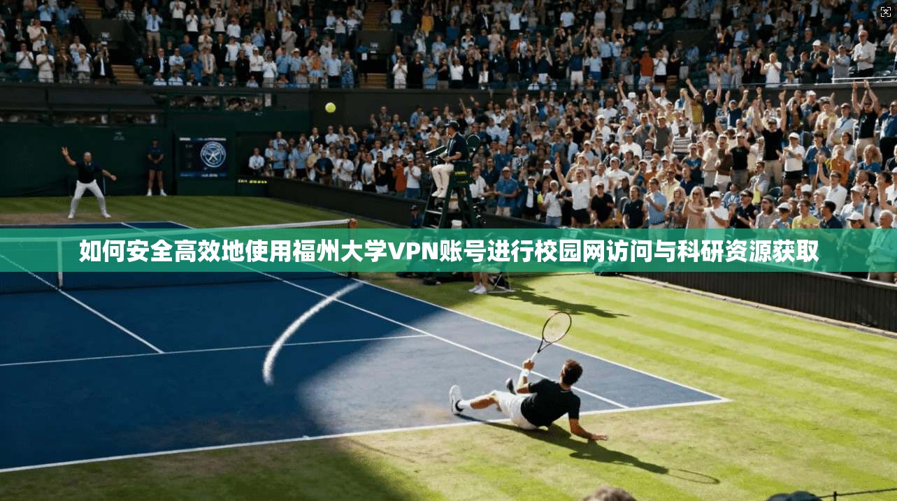 如何安全高效地使用福州大学VPN账号进行校园网访问与科研资源获取