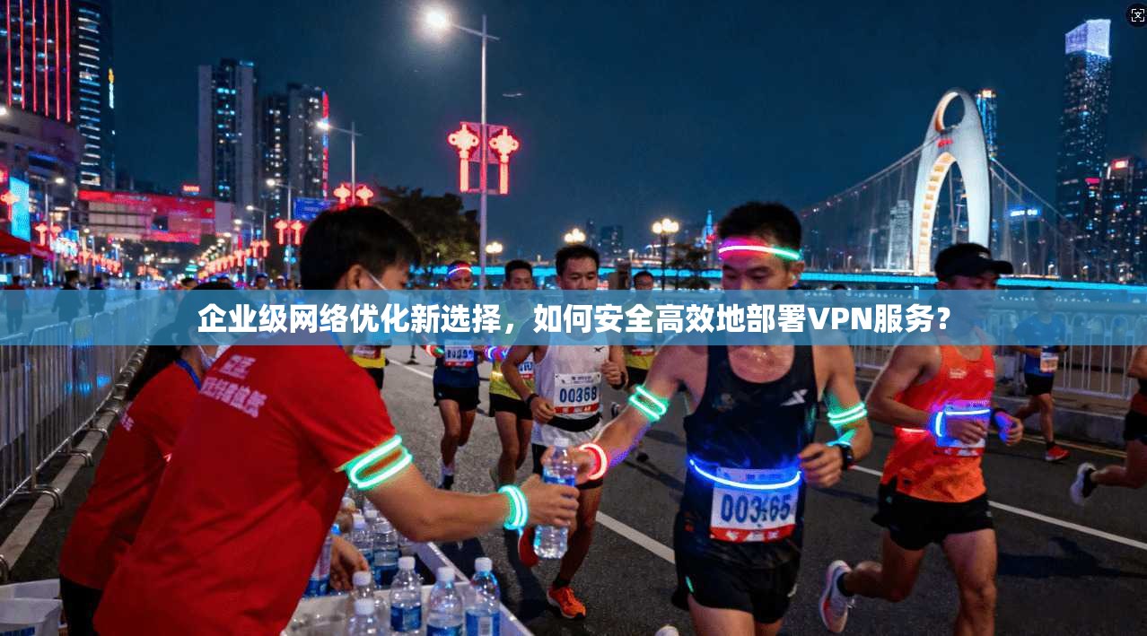 企业级网络优化新选择,如何安全高效地部署VPN服务? 企业级网络优化新选择,如何安全高效地部署VPN服务?