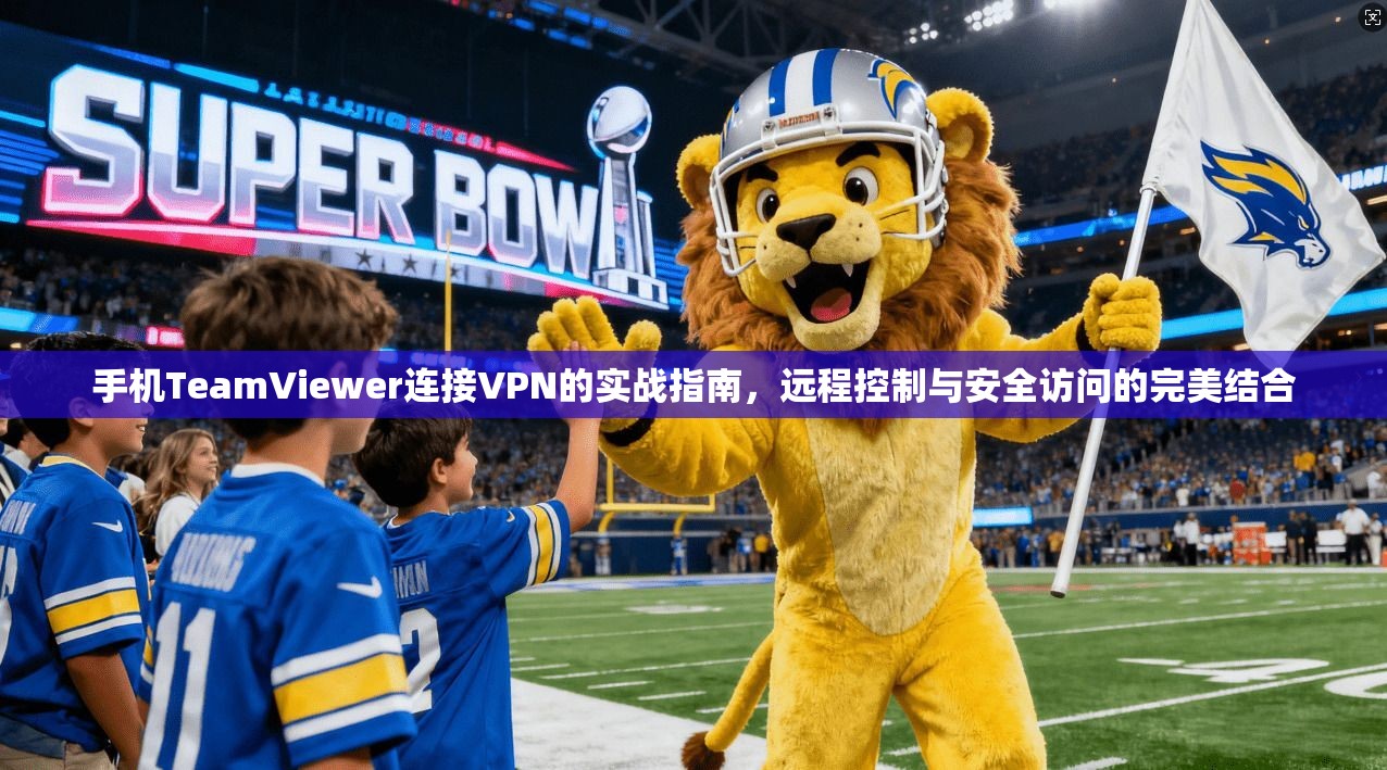 手机TeamViewer连接VPN的实战指南，远程控制与安全访问的完美结合