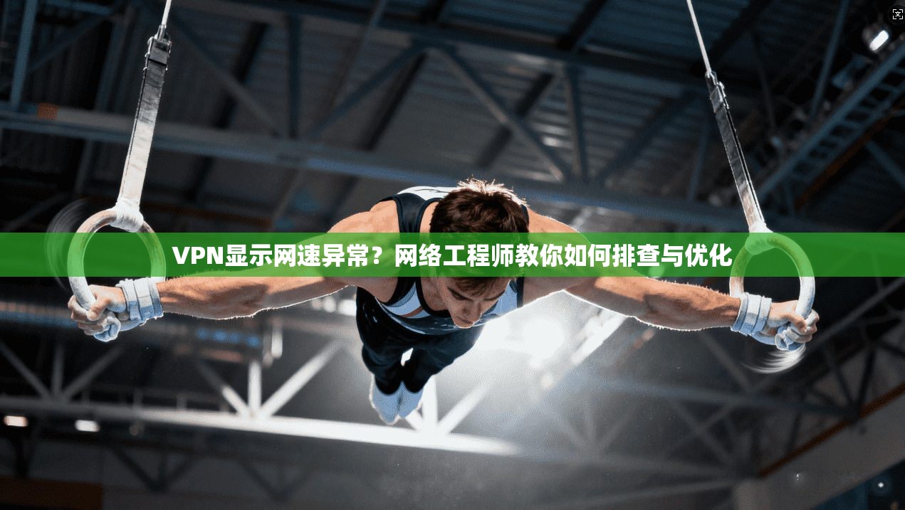 VPN显示网速异常?网络工程师教你如何排查与优化 VPN显示网速异常?网络工程师教你如何排查与优化