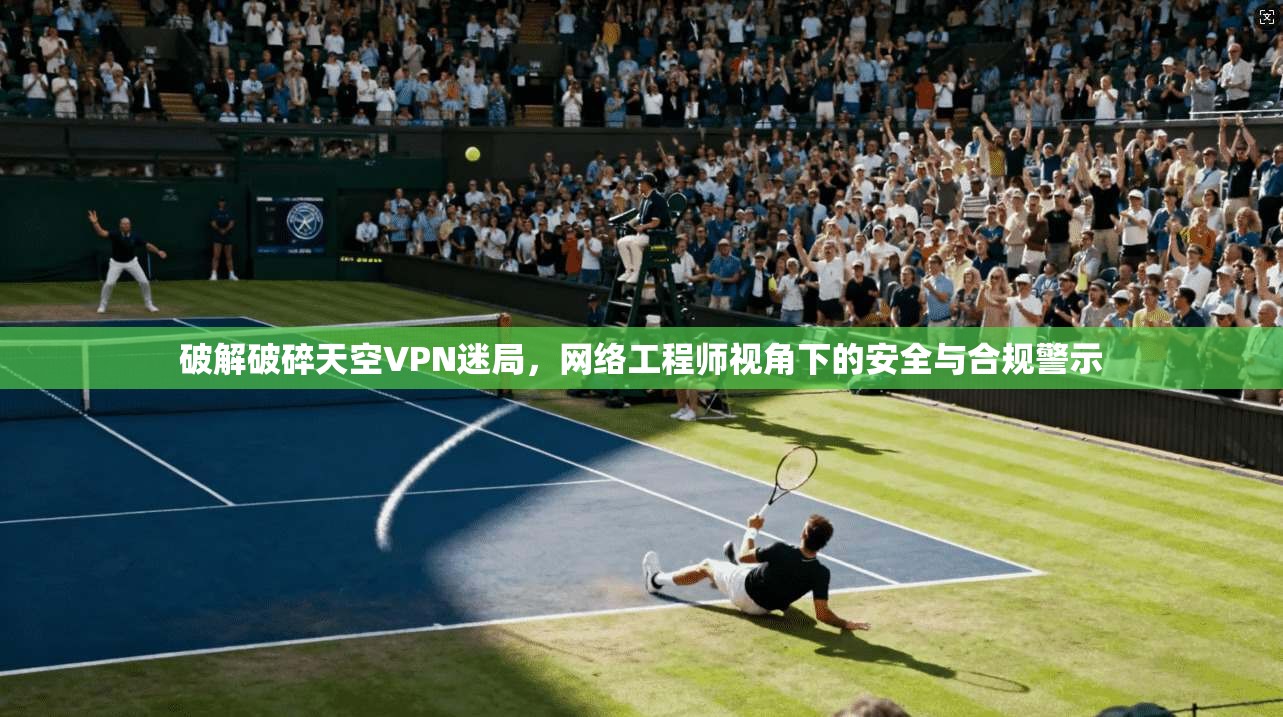 破解破碎天空VPN迷局，网络工程师视角下的安全与合规警示
