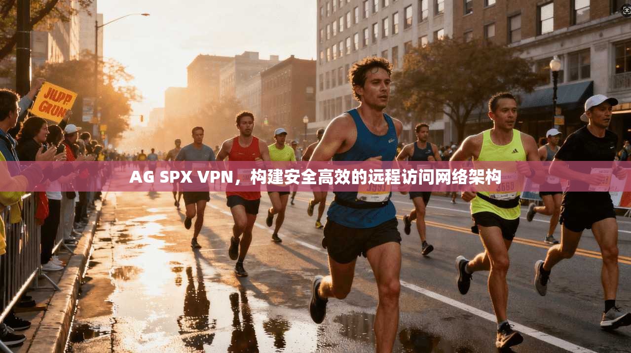 AG SPX VPN,构建安全高效的远程访问网络架构 AG SPX VPN,构建安全高效的远程访问网络架构