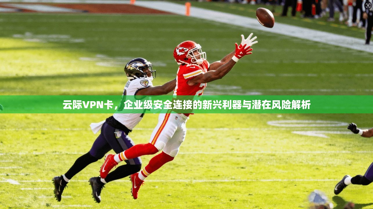 云际VPN卡，企业级安全连接的新兴利器与潜在风险解析