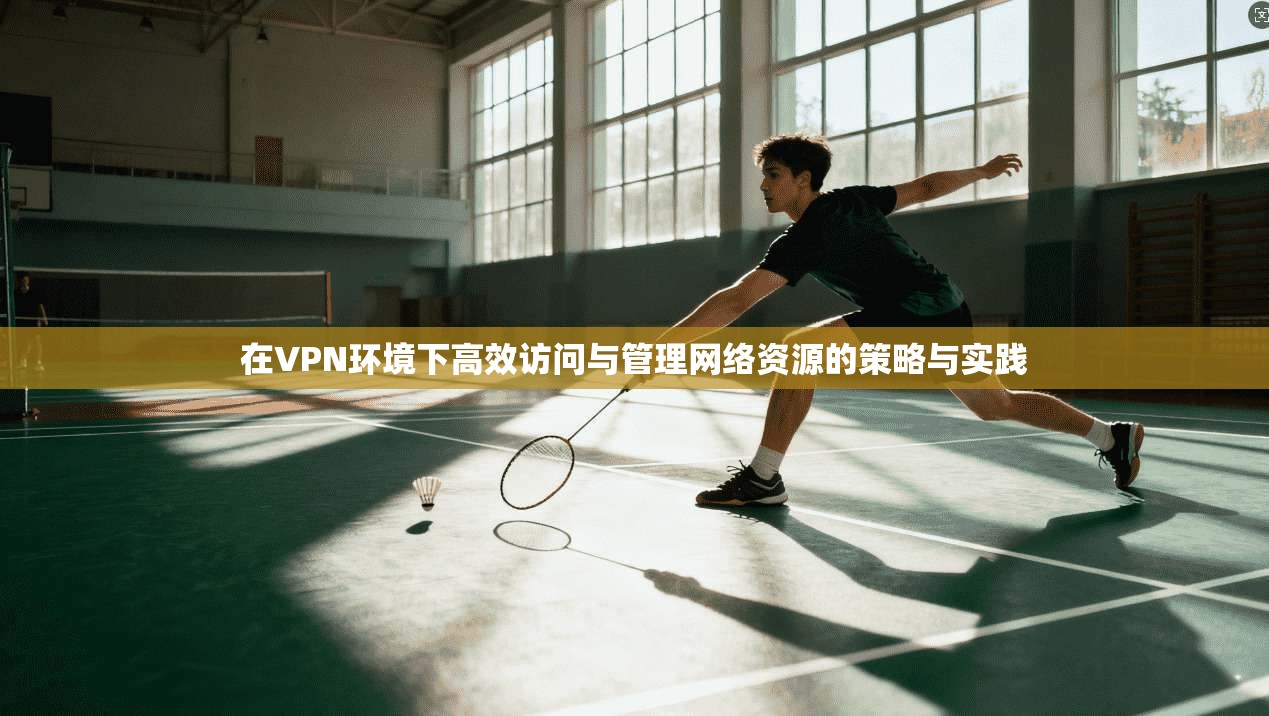 在VPN环境下高效访问与管理网络资源的策略与实践