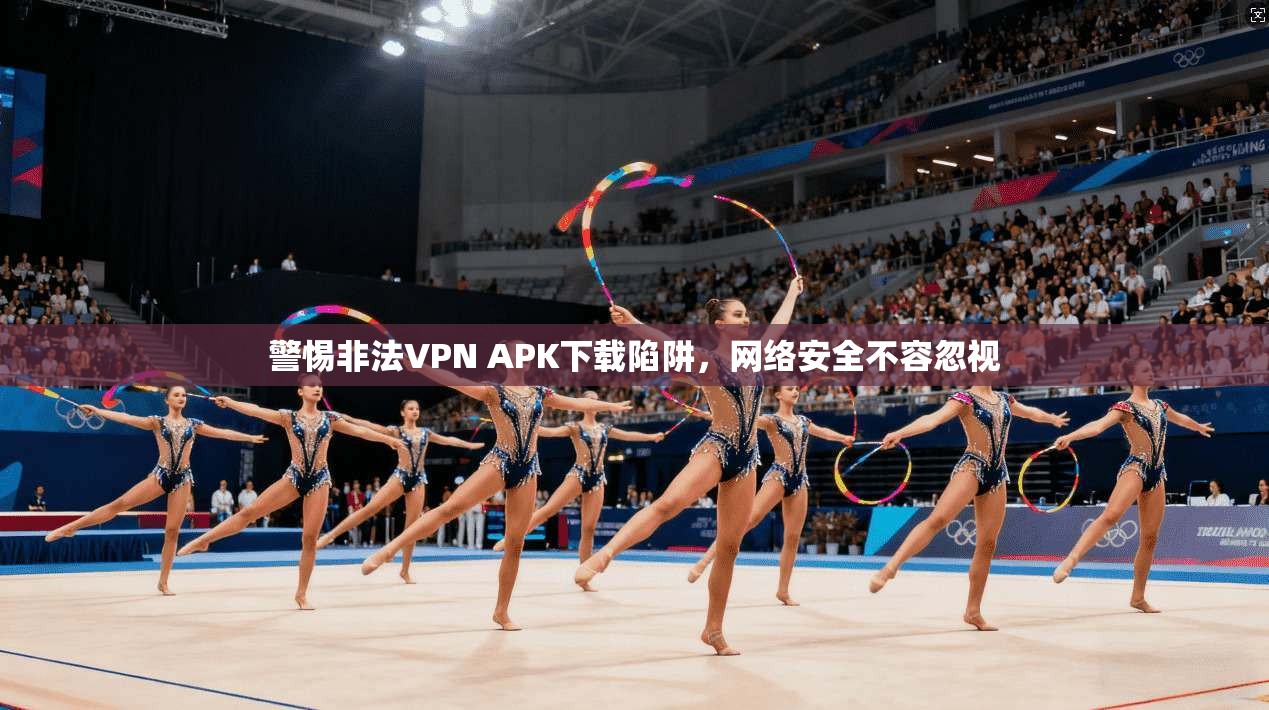 警惕非法VPN APK下载陷阱，网络安全不容忽视