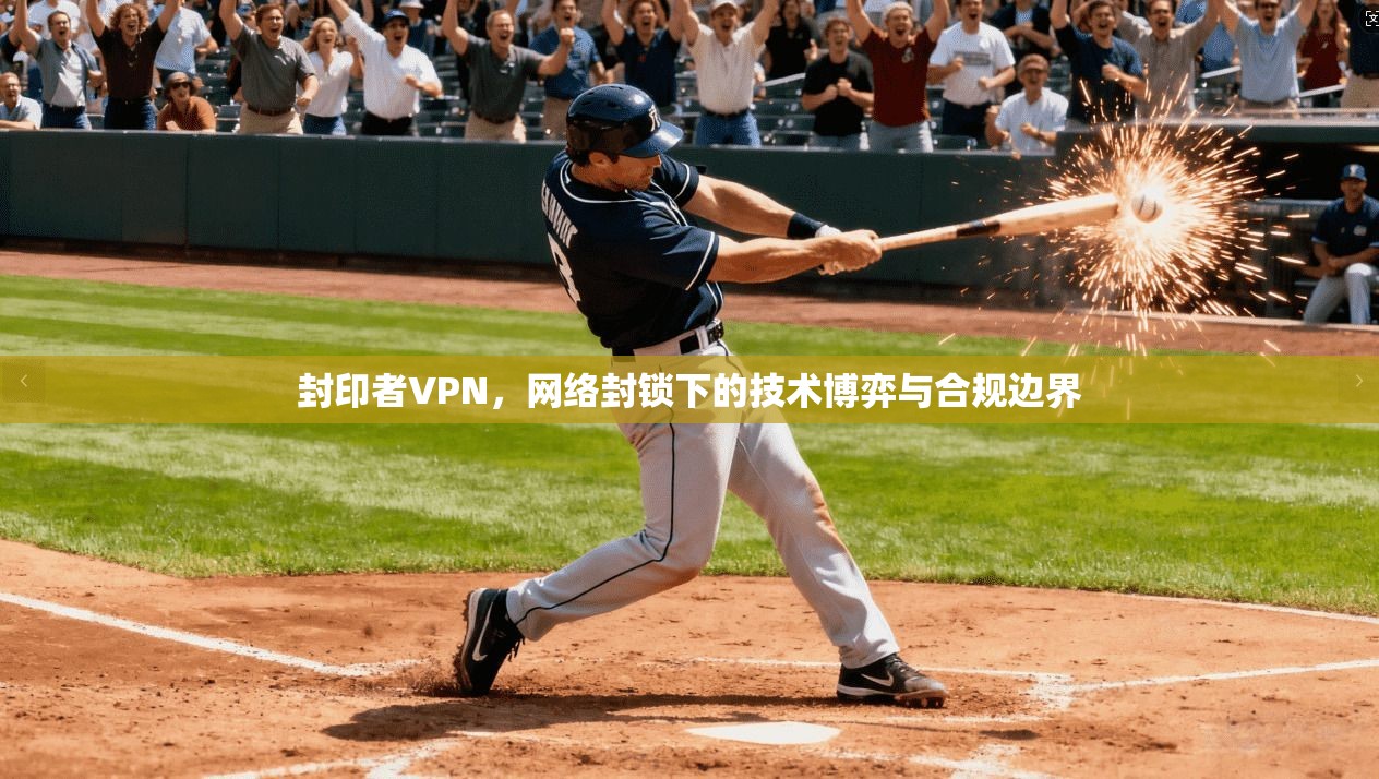 封印者VPN，网络封锁下的技术博弈与合规边界