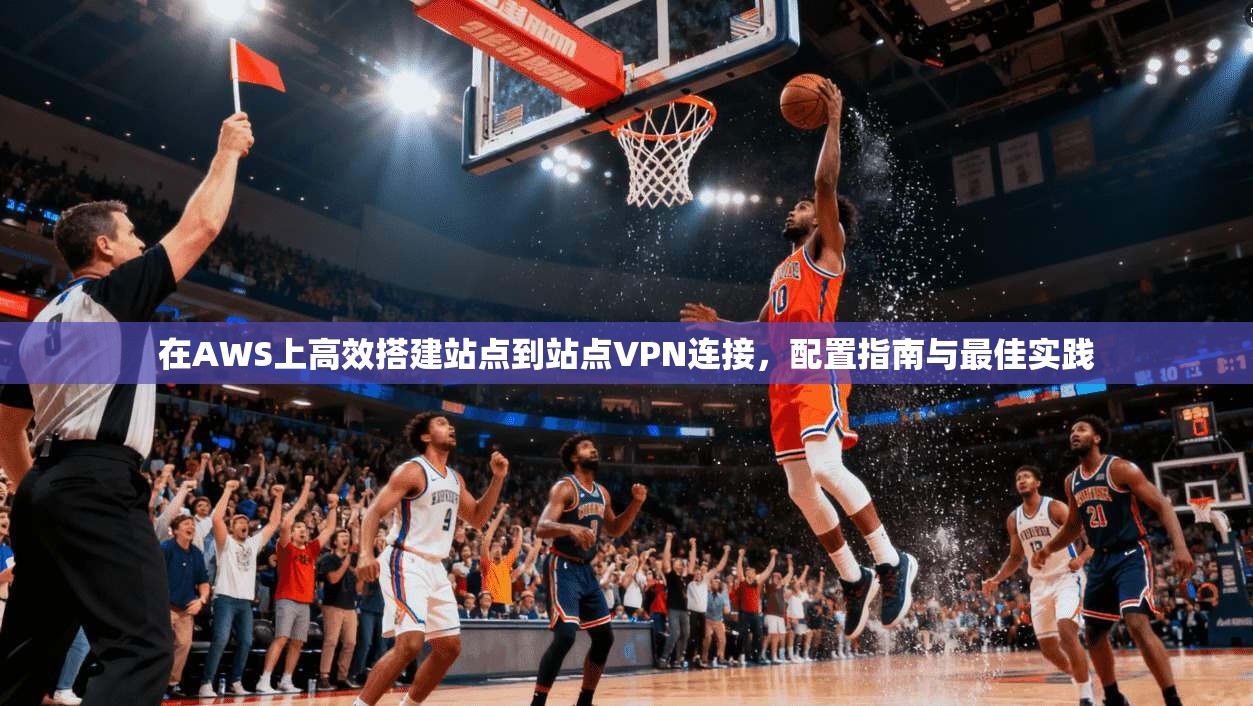 在AWS上高效搭建站点到站点VPN连接，配置指南与最佳实践