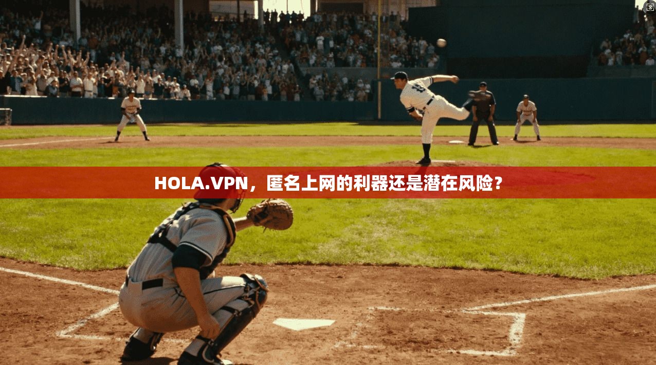 HOLA.VPN，匿名上网的利器还是潜在风险？
