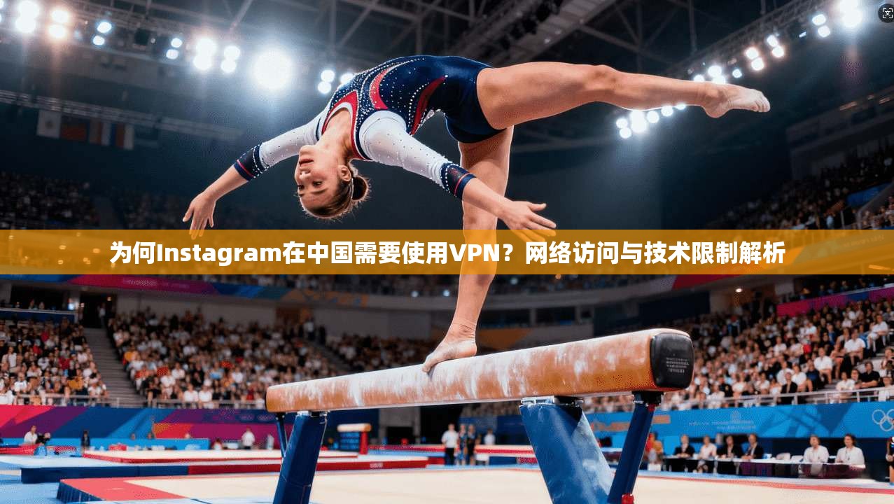 为何Instagram在中国需要使用VPN？网络访问与技术限制解析