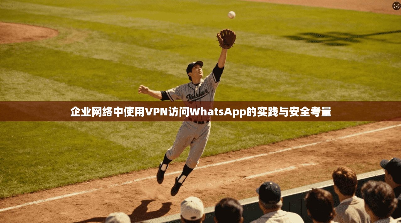 企业网络中使用VPN访问WhatsApp的实践与安全考量