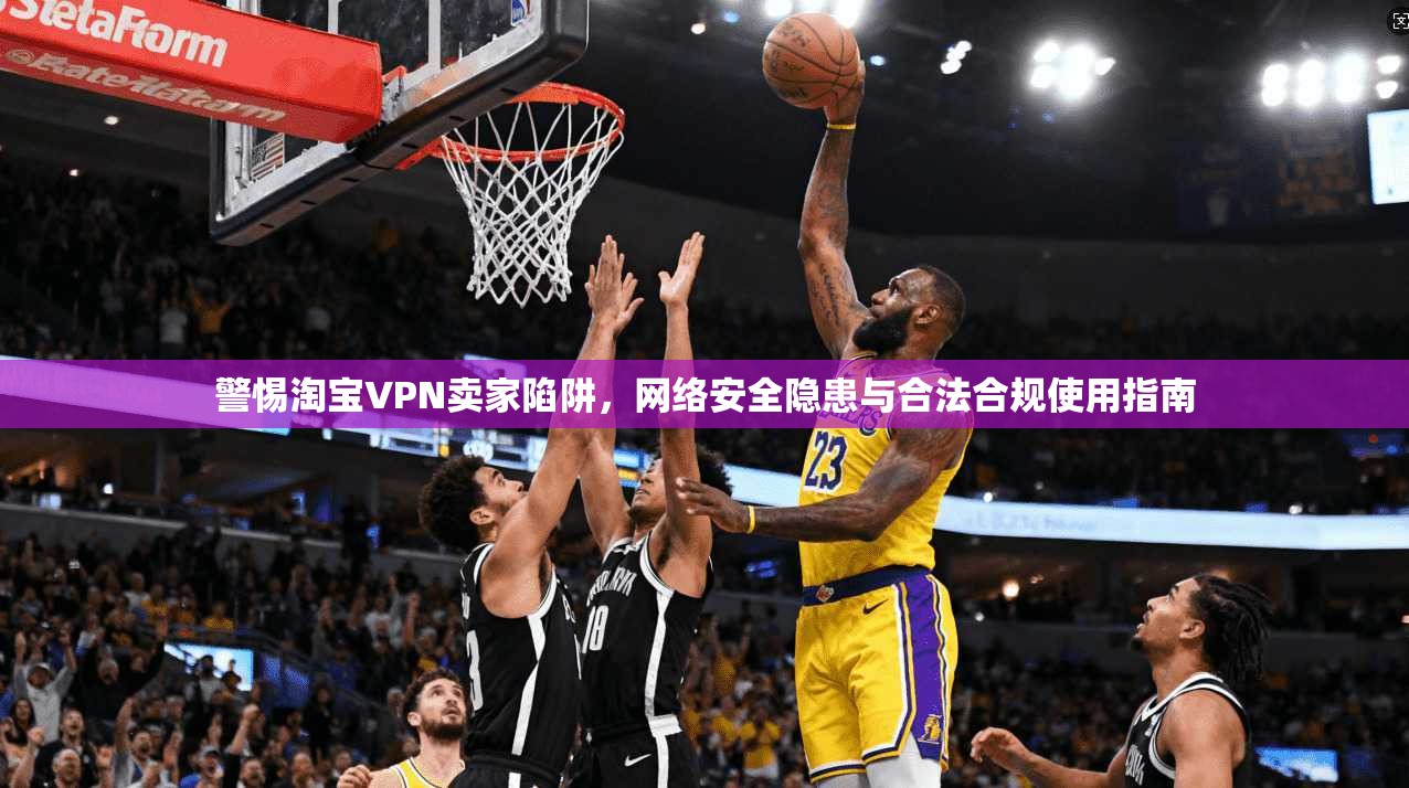 警惕淘宝VPN卖家陷阱，网络安全隐患与合法合规使用指南