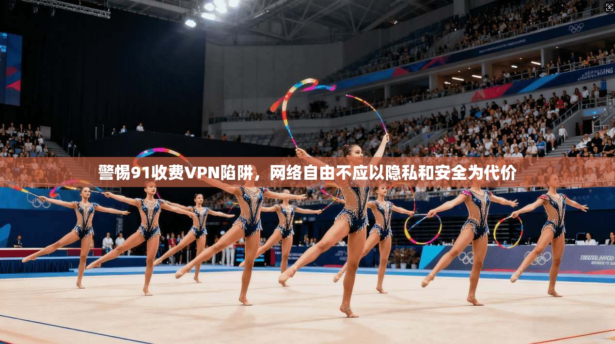 警惕91收费VPN陷阱，网络自由不应以隐私和安全为代价