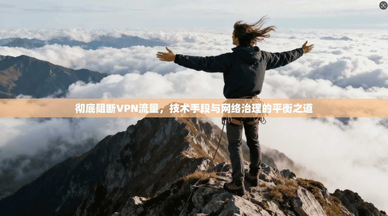 彻底阻断VPN流量,技术手段与网络治理的平衡之道 彻底阻断VPN流量,技术手段与网络治理的平衡之道