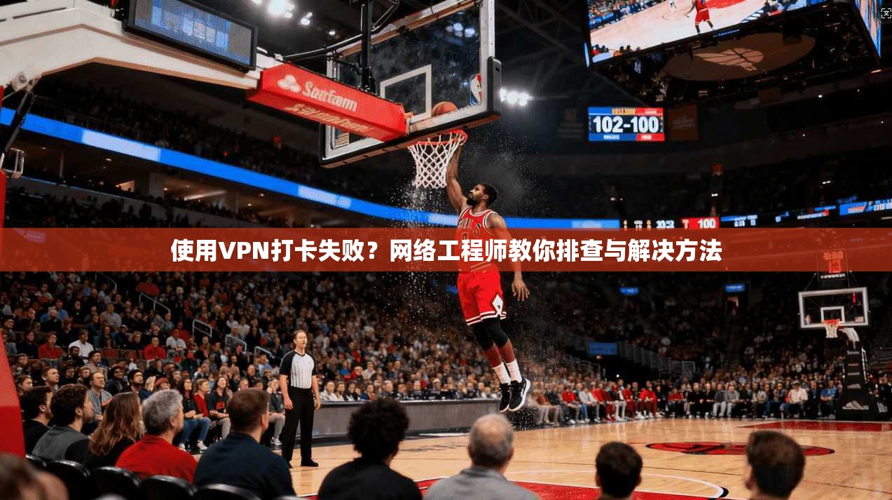 使用VPN打卡失败？网络工程师教你排查与解决方法