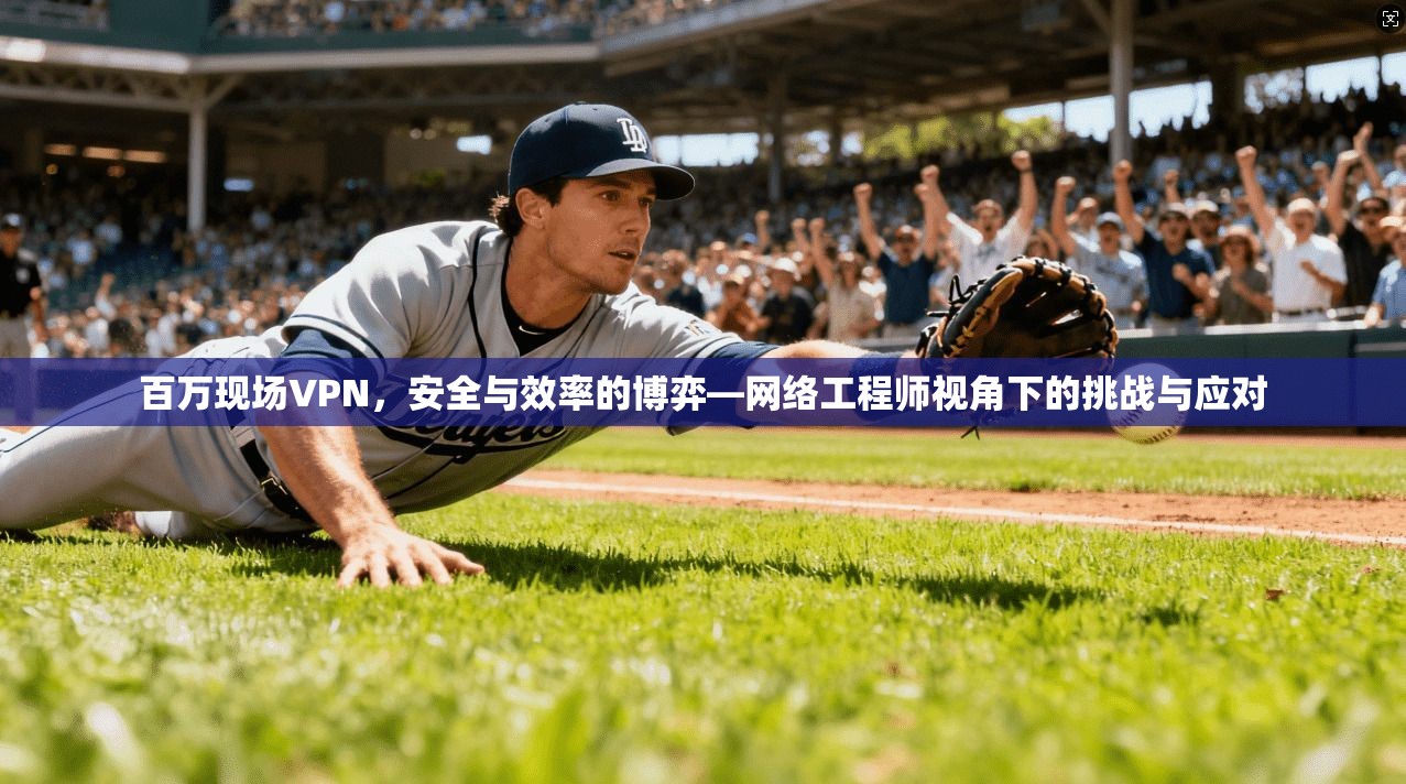 百万现场VPN，安全与效率的博弈—网络工程师视角下的挑战与应对