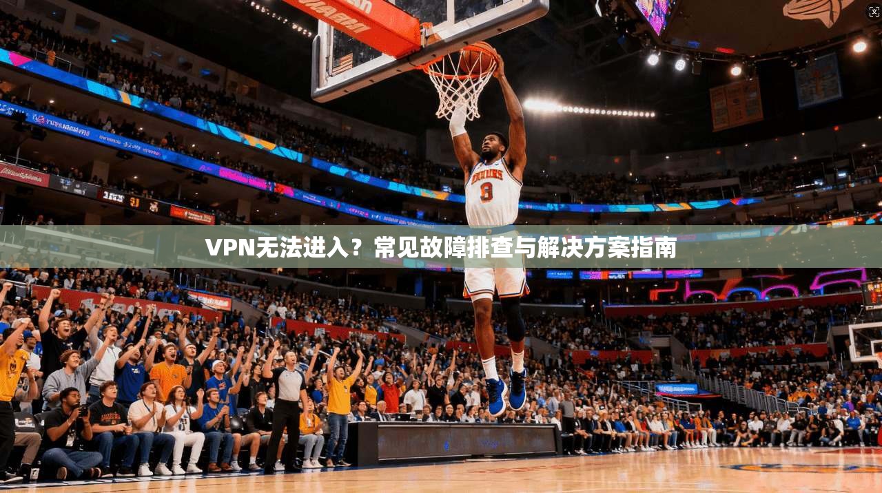 VPN无法进入?常见故障排查与解决方案指南 VPN无法进入?常见故障排查与解决方案指南