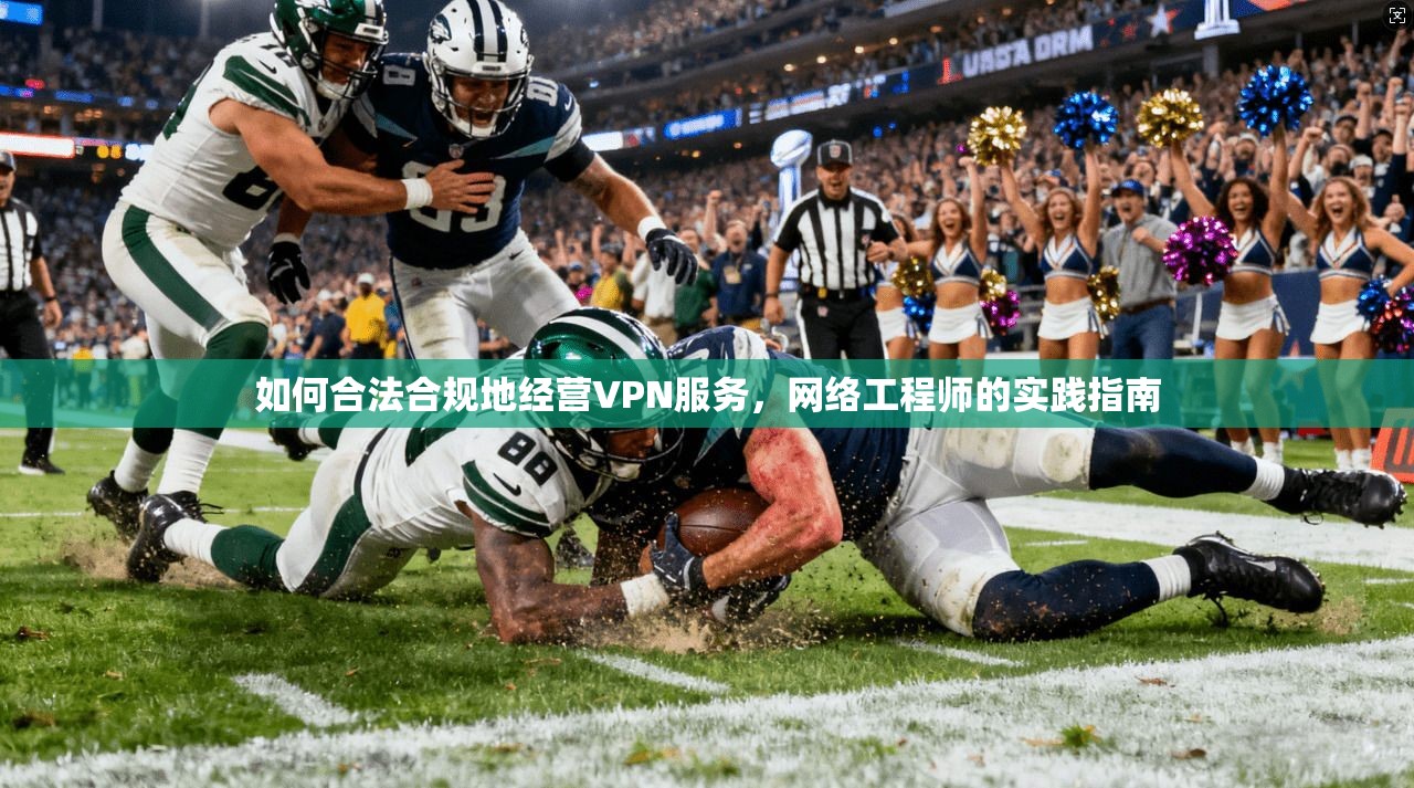 如何合法合规地经营VPN服务,网络工程师的实践指南 如何合法合规地经营VPN服务,网络工程师的实践指南