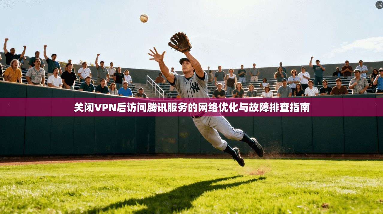 关闭VPN后访问腾讯服务的网络优化与故障排查指南