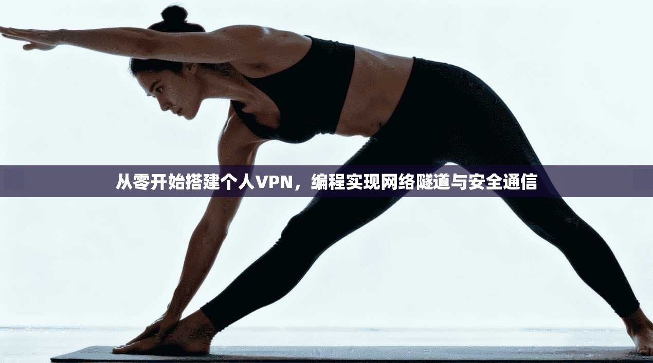 从零开始搭建个人VPN,编程实现网络隧道与安全通信 从零开始搭建个人VPN,编程实现网络隧道与安全通信