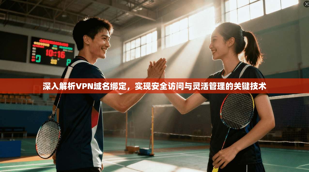 深入解析VPN域名绑定，实现安全访问与灵活管理的关键技术