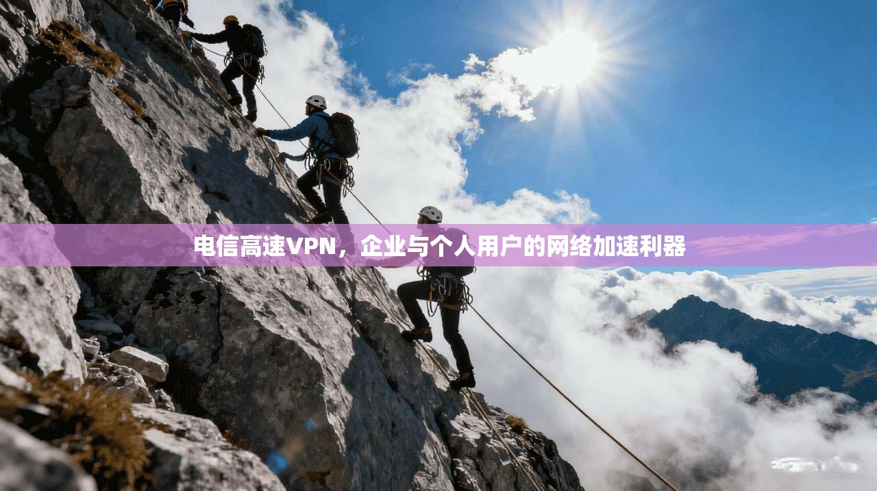 电信高速VPN,企业与个人用户的网络加速利器 电信高速VPN,企业与个人用户的网络加速利器