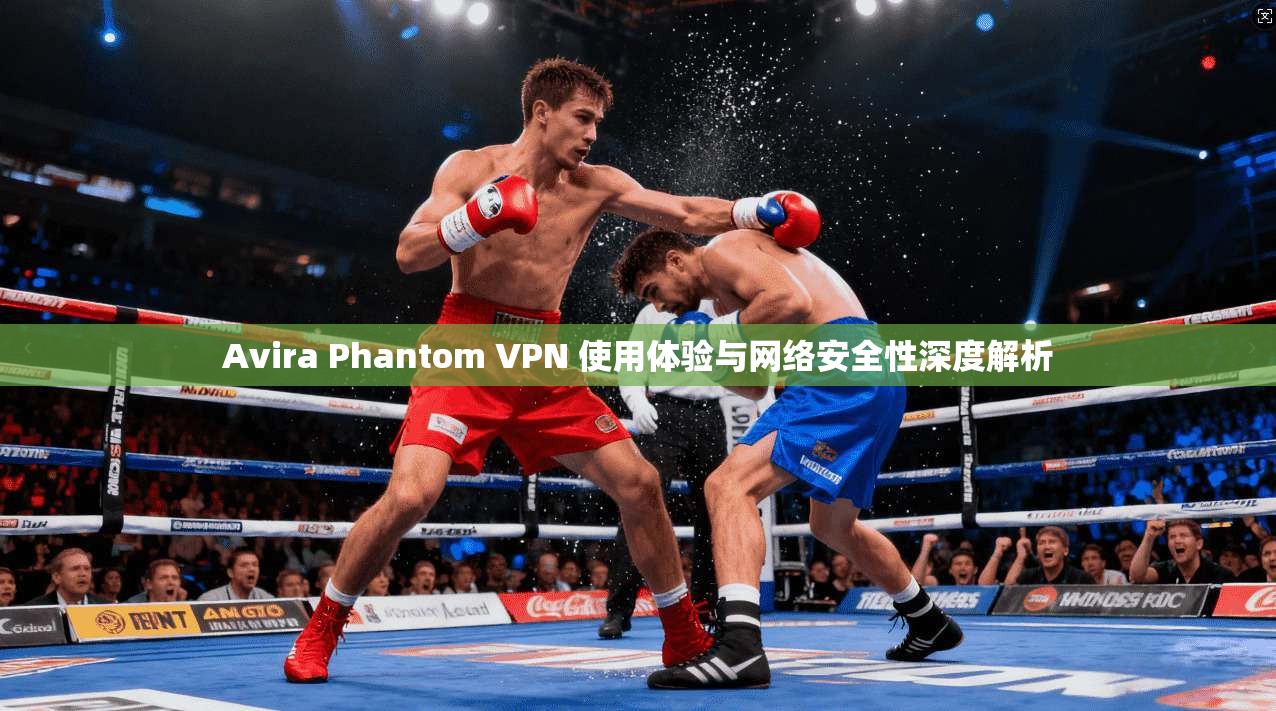 Avira Phantom VPN 使用体验与网络安全性深度解析