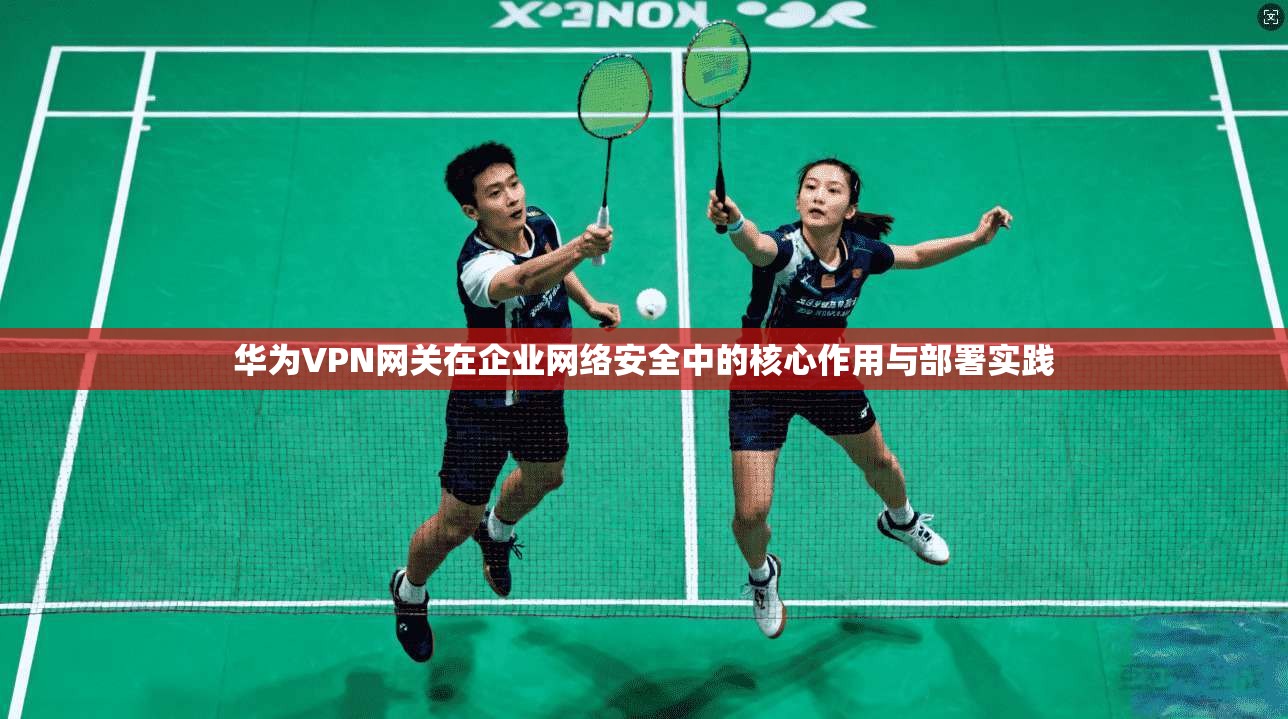 华为VPN网关在企业网络安全中的核心作用与部署实践