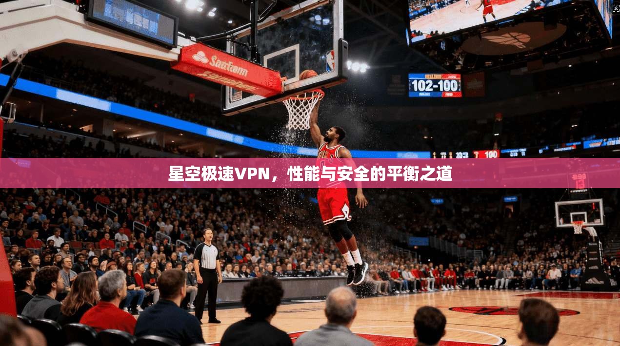 星空极速VPN，性能与安全的平衡之道
