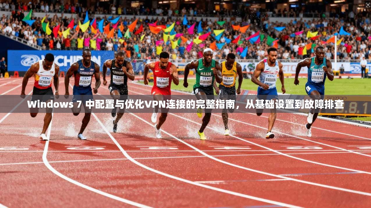 Windows 7 中配置与优化VPN连接的完整指南，从基础设置到故障排查