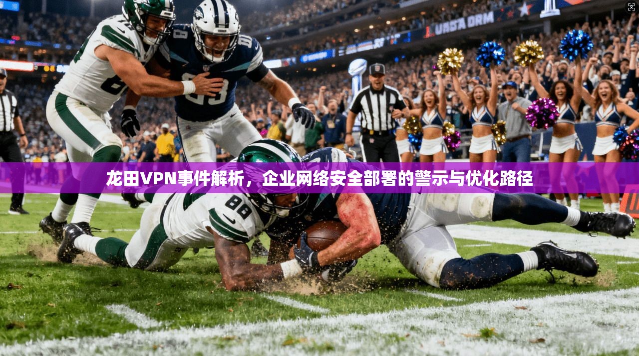龙田VPN事件解析，企业网络安全部署的警示与优化路径