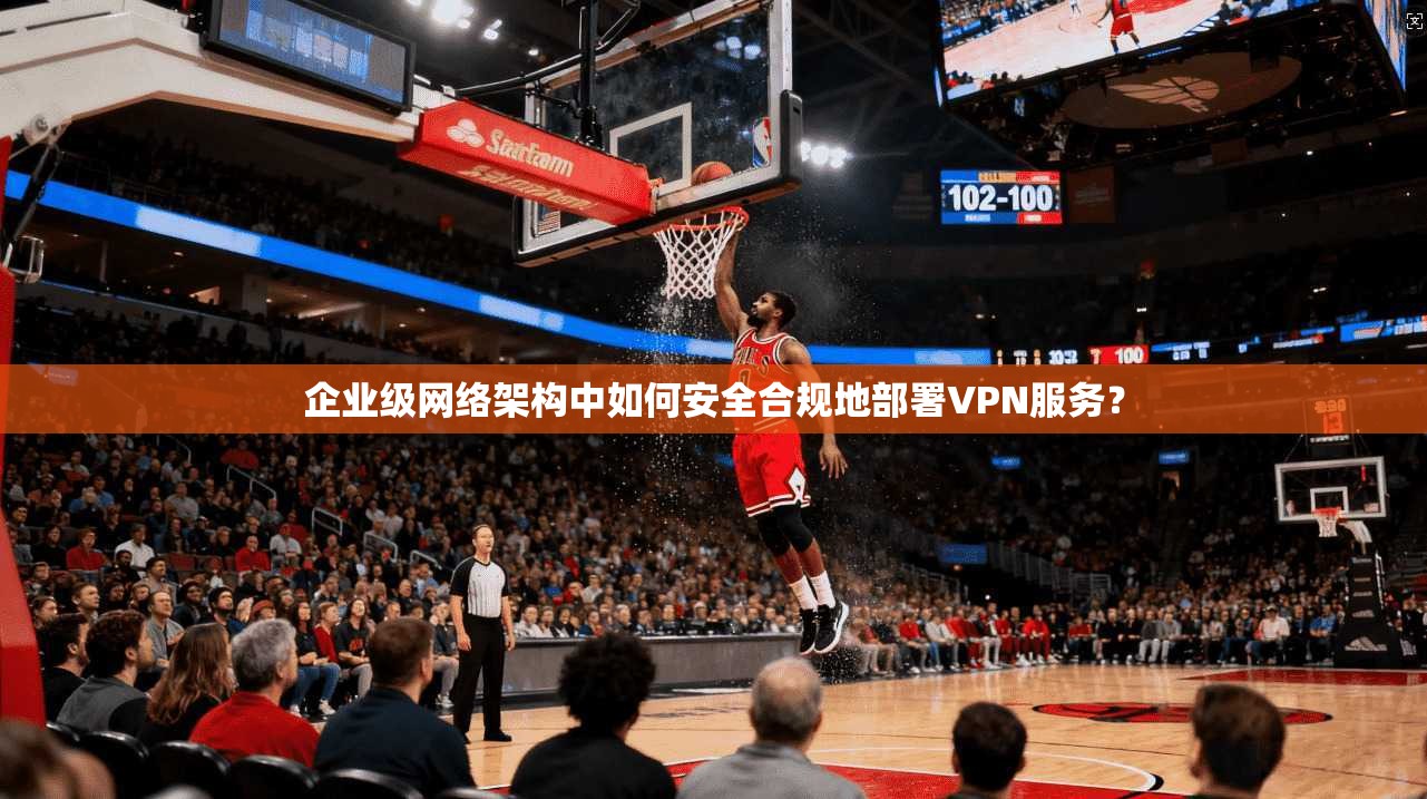 企业级网络架构中如何安全合规地部署VPN服务？