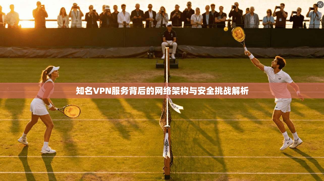 知名VPN服务背后的网络架构与安全挑战解析