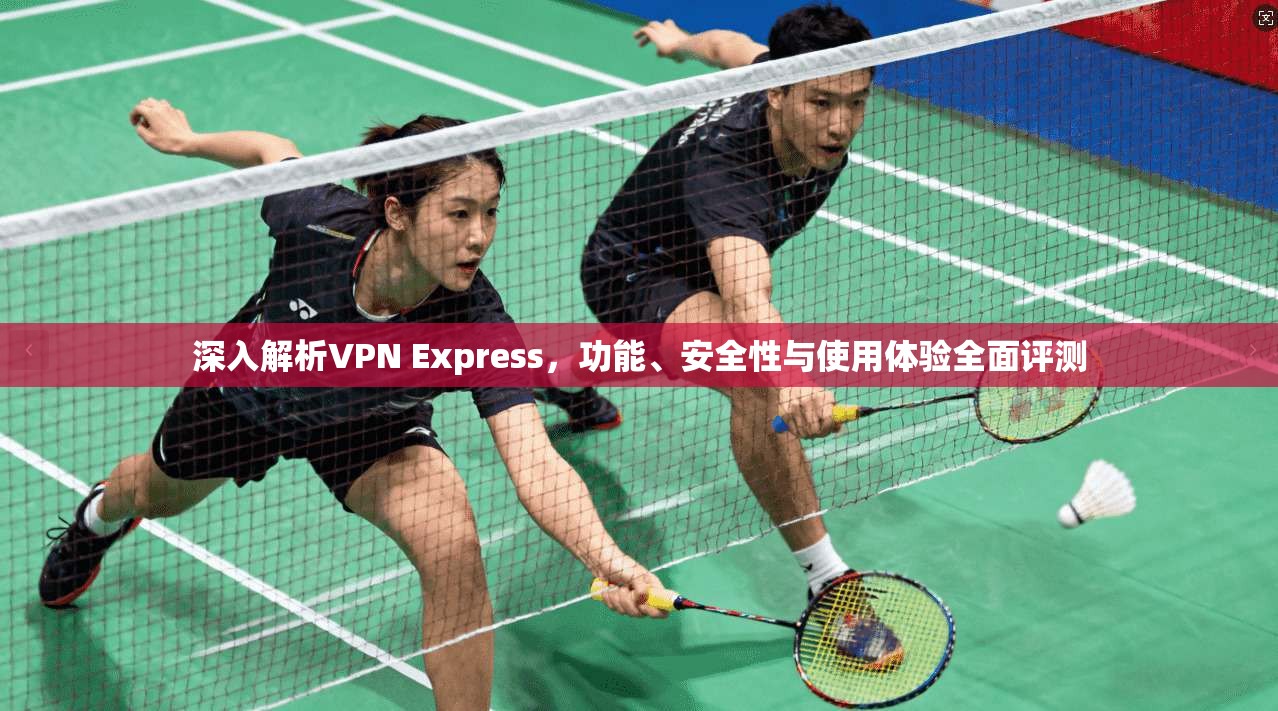 深入解析VPN Express，功能、安全性与使用体验全面评测