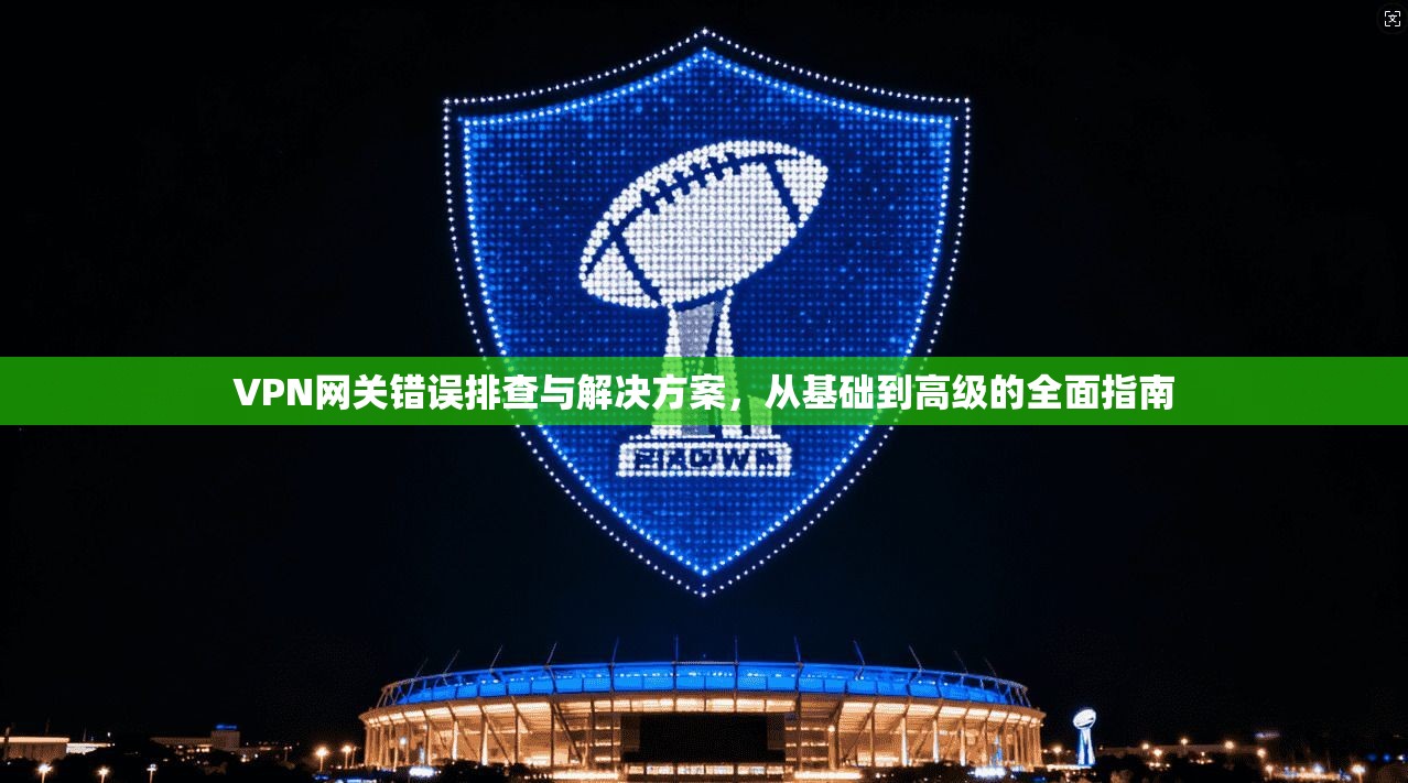 VPN网关错误排查与解决方案，从基础到高级的全面指南