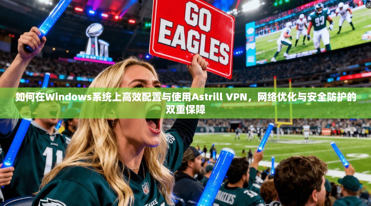 如何在Windows系统上高效配置与使用Astrill VPN，网络优化与安全防护的双重保障