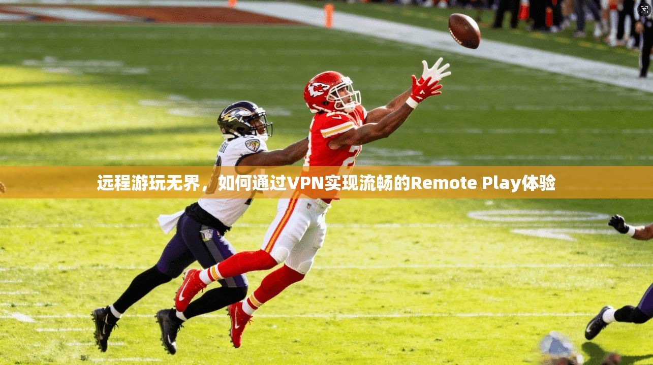 远程游玩无界，如何通过VPN实现流畅的Remote Play体验