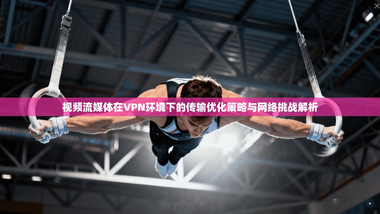 视频流媒体在VPN环境下的传输优化策略与网络挑战解析