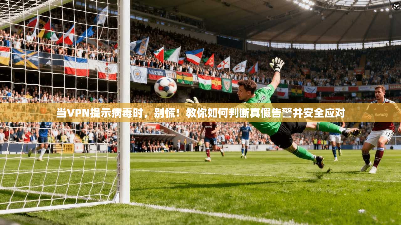 当VPN提示病毒时,别慌!教你如何判断真假告警并安全应对 当VPN提示病毒时,别慌!教你如何判断真假告警并安全应对