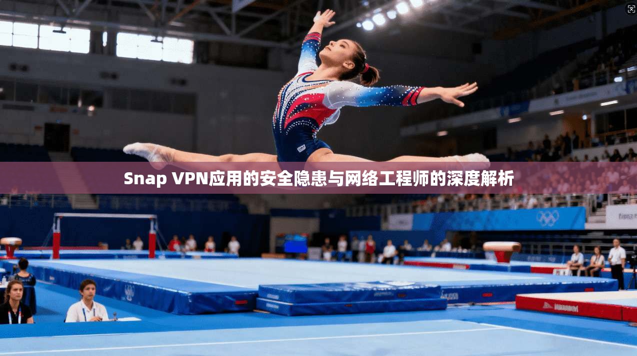 Snap VPN应用的安全隐患与网络工程师的深度解析